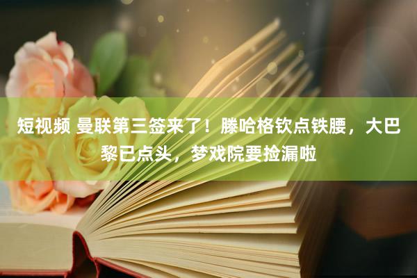 短视频 曼联第三签来了！滕哈格钦点铁腰，大巴黎已点头，梦戏院要捡漏啦