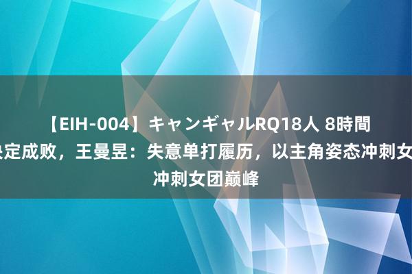 【EIH-004】キャンギャルRQ18人 8時間 心态决定成败，王曼昱：失意单打履历，以主角姿态冲刺女团巅峰