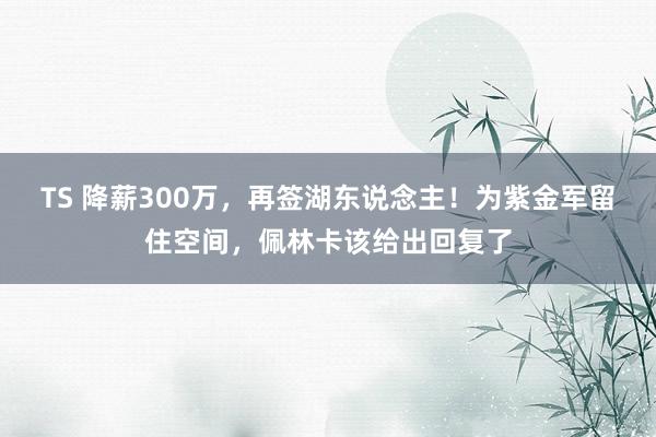 TS 降薪300万，再签湖东说念主！为紫金军留住空间，佩林卡该给出回复了