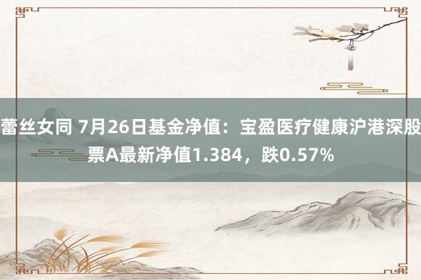 蕾丝女同 7月26日基金净值：宝盈医疗健康沪港深股票A最新净值1.384，跌0.57%