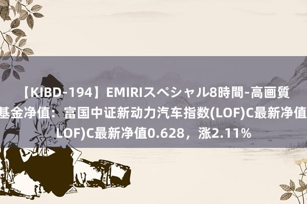 【KIBD-194】EMIRIスペシャル8時間-高画質-特別編 7月26日基金净值：富国中证新动力汽车指数(LOF)C最新净值0.628，涨2.11%