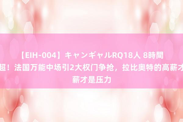 【EIH-004】キャンギャルRQ18人 8時間 首选英超！法国万能中场引2大权门争抢，拉比奥特的高薪才是压力