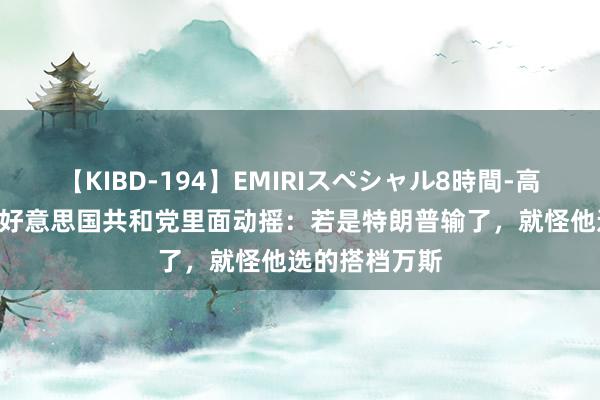 【KIBD-194】EMIRIスペシャル8時間-高画質-特別編 好意思国共和党里面动摇：若是特朗普输了，就怪他选的搭档万斯