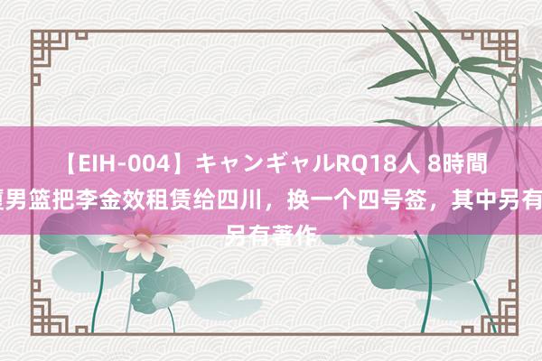 【EIH-004】キャンギャルRQ18人 8時間 广厦男篮把李金效租赁给四川，换一个四号签，其中另有著作