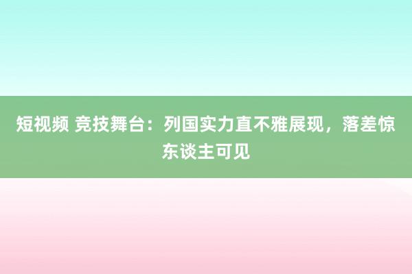 短视频 竞技舞台：列国实力直不雅展现，落差惊东谈主可见