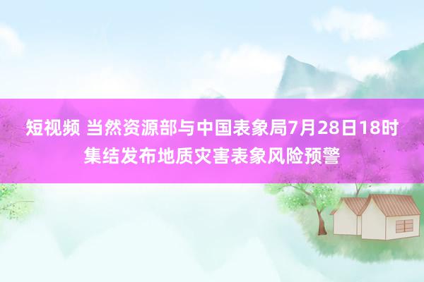 短视频 当然资源部与中国表象局7月28日18时集结发布地质灾害表象风险预警