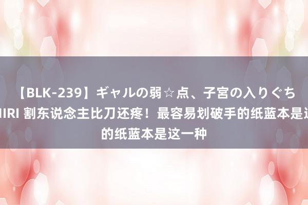 【BLK-239】ギャルの弱☆点、子宮の入りぐちぃ EMIRI 割东说念主比刀还疼！最容易划破手的纸蓝本是这一种