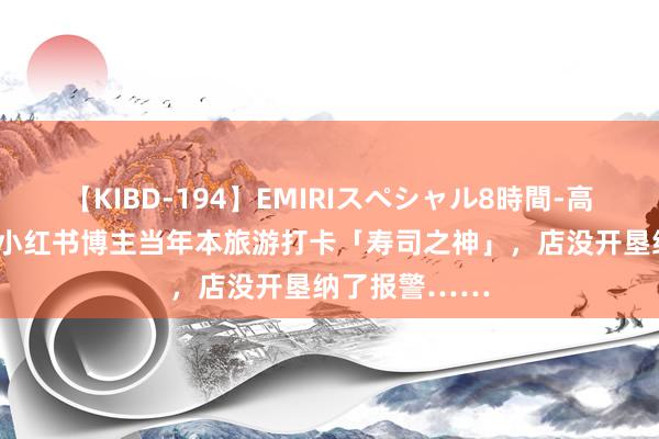 【KIBD-194】EMIRIスペシャル8時間-高画質-特別編 小红书博主当年本旅游打卡「寿司之神」，店没开垦纳了报警……