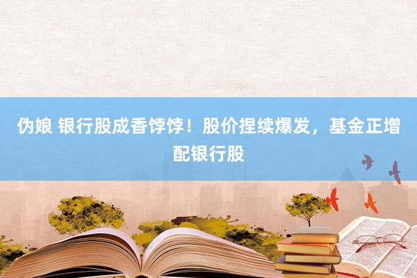 伪娘 银行股成香饽饽！股价捏续爆发，基金正增配银行股