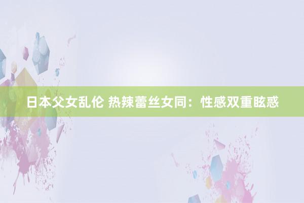 日本父女乱伦 热辣蕾丝女同：性感双重眩惑