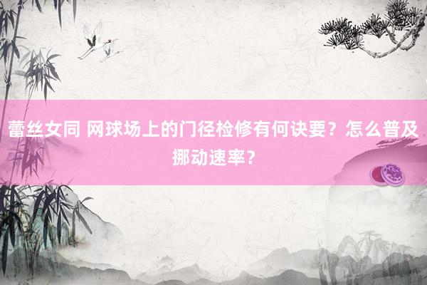 蕾丝女同 网球场上的门径检修有何诀要？怎么普及挪动速率？