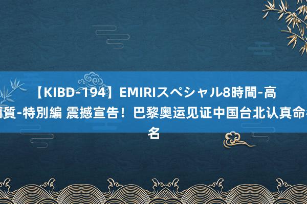 【KIBD-194】EMIRIスペシャル8時間-高画質-特別編 震撼宣告！巴黎奥运见证中国台北认真命名