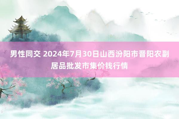 男性同交 2024年7月30日山西汾阳市晋阳农副居品批发市集价钱行情