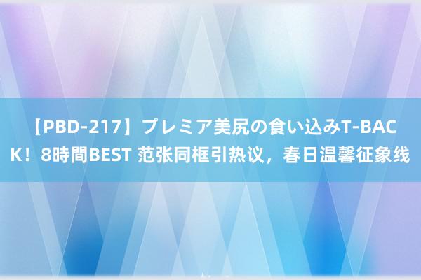 【PBD-217】プレミア美尻の食い込みT-BACK！8時間BEST 范张同框引热议，春日温馨征象线