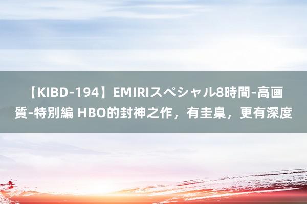 【KIBD-194】EMIRIスペシャル8時間-高画質-特別編 HBO的封神之作，有圭臬，更有深度