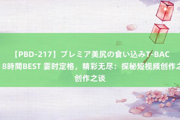 【PBD-217】プレミア美尻の食い込みT-BACK！8時間BEST 霎时定格，精彩无尽：探秘短视频创作之谈