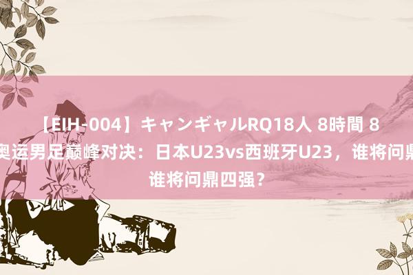 【EIH-004】キャンギャルRQ18人 8時間 8月2日奥运男足巅峰对决：日本U23vs西班牙U23，谁将问鼎四强？