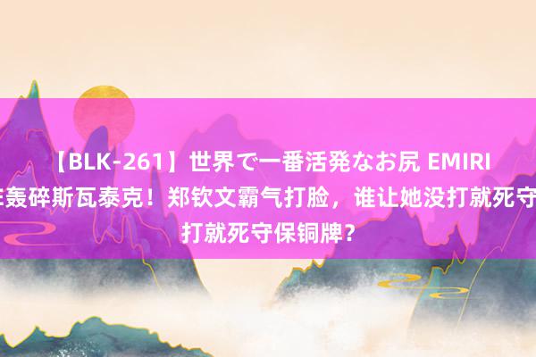 【BLK-261】世界で一番活発なお尻 EMIRI 6个ACE轰碎斯瓦泰克！郑钦文霸气打脸，谁让她没打就死守保铜牌？