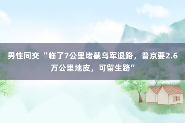 男性同交 “临了7公里堵截乌军退路，普京要2.6万公里地皮，可留生路”