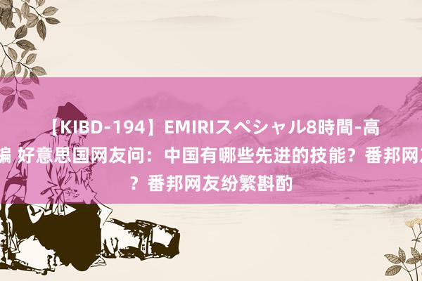 【KIBD-194】EMIRIスペシャル8時間-高画質-特別編 好意思国网友问：中国有哪些先进的技能？番邦网友纷繁斟酌