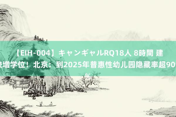 【EIH-004】キャンギャルRQ18人 8時間 建校增学位！北京：到2025年普惠性幼儿园隐藏率超90%