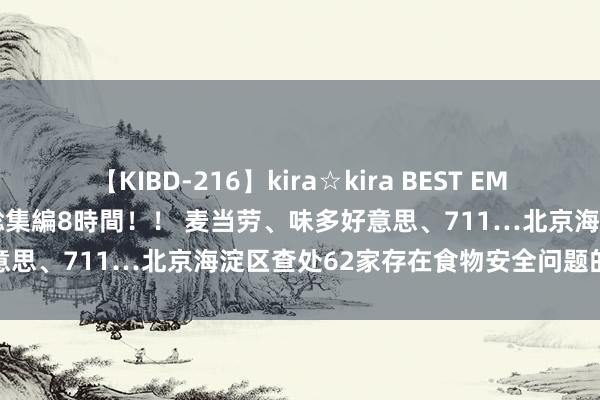 【KIBD-216】kira☆kira BEST EMIRI-中出し性交20発超え-総集編8時間！！ 麦当劳、味多好意思、711…北京海淀区查处62家存在食物安全问题的餐饮单元