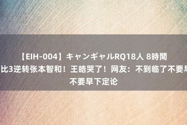 【EIH-004】キャンギャルRQ18人 8時間 樊振东4比3逆转张本智和！王皓哭了！网友：不到临了不要早下定论