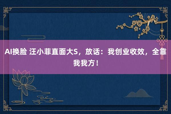 AI换脸 汪小菲直面大S，放话：我创业收效，全靠我我方！