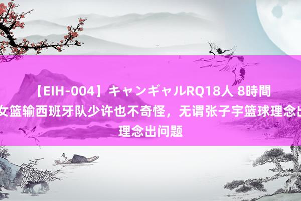 【EIH-004】キャンギャルRQ18人 8時間 中国女篮输西班牙队少许也不奇怪，无谓张子宇篮球理念出问题