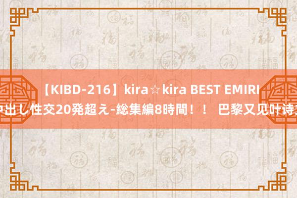 【KIBD-216】kira☆kira BEST EMIRI-中出し性交20発超え-総集編8時間！！ 巴黎又见叶诗文！