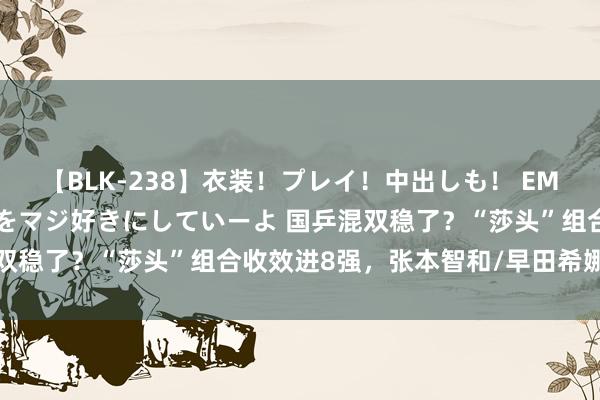 【BLK-238】衣装！プレイ！中出しも！ EMIRIのつぶやき指令で私をマジ好きにしていーよ 国乒混双稳了？“莎头”组合收效进8强，张本智和/早田希娜爆大冷