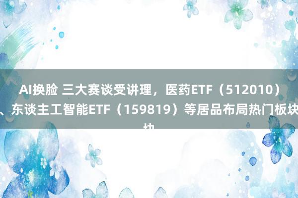 AI换脸 三大赛谈受讲理，医药ETF（512010）、东谈主工智能ETF（159819）等居品布局热门板块