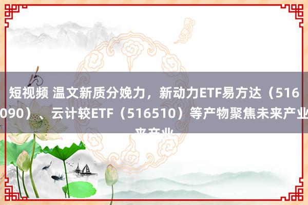 短视频 温文新质分娩力，新动力ETF易方达（516090）、云计较ETF（516510）等产物聚焦未来产业