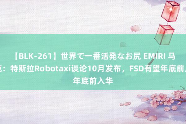 【BLK-261】世界で一番活発なお尻 EMIRI 马斯克：特斯拉Robotaxi谈论10月发布，FSD有望年底前入华