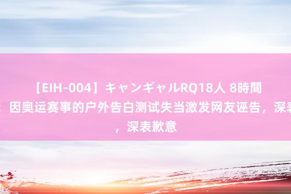 【EIH-004】キャンギャルRQ18人 8時間 伊利：因奥运赛事的户外告白测试失当激发网友诬告，深表歉意