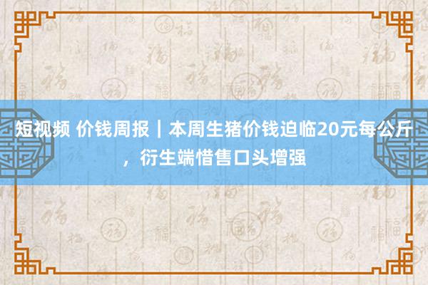 短视频 价钱周报｜本周生猪价钱迫临20元每公斤，衍生端惜售口头增强