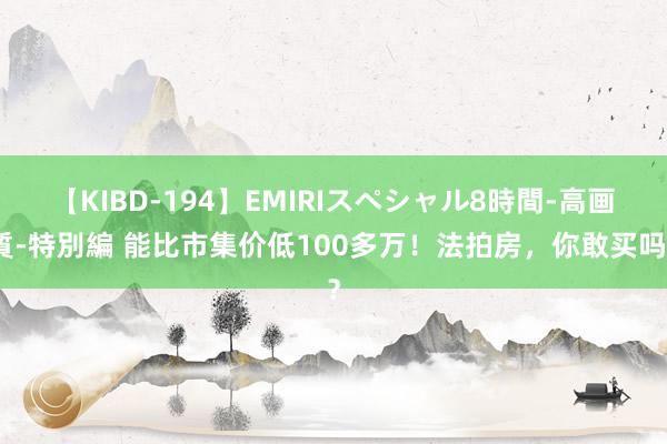 【KIBD-194】EMIRIスペシャル8時間-高画質-特別編 能比市集价低100多万！法拍房，你敢买吗？