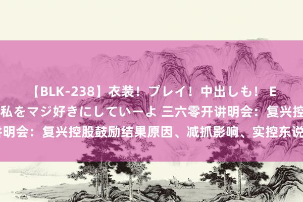 【BLK-238】衣装！プレイ！中出しも！ EMIRIのつぶやき指令で私をマジ好きにしていーよ 三六零开讲明会：复兴控股鼓励结果原因、减抓影响、实控东说念主身份风险