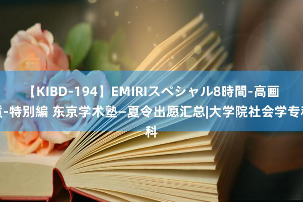 【KIBD-194】EMIRIスペシャル8時間-高画質-特別編 东京学术塾—夏令出愿汇总|大学院社会学专科