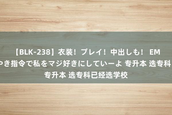 【BLK-238】衣装！プレイ！中出しも！ EMIRIのつぶやき指令で私をマジ好きにしていーよ 专升本 选专科已经选学校