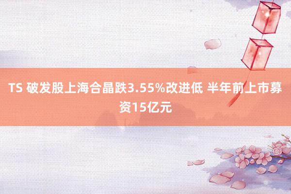 TS 破发股上海合晶跌3.55%改进低 半年前上市募资15亿元