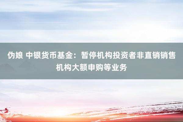 伪娘 中银货币基金：暂停机构投资者非直销销售机构大额申购等业务