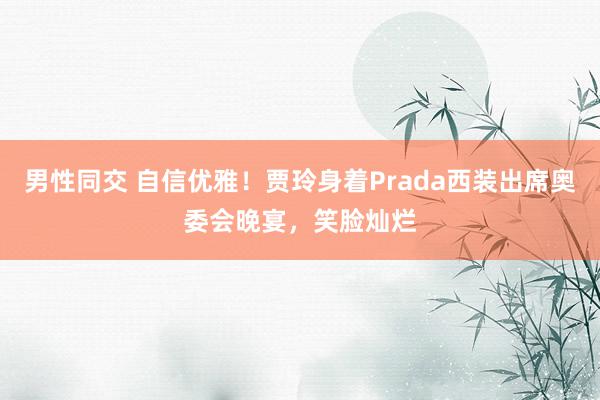 男性同交 自信优雅！贾玲身着Prada西装出席奥委会晚宴，笑脸灿烂