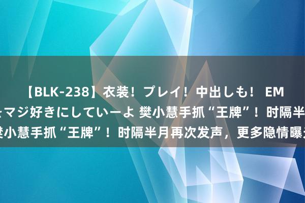 【BLK-238】衣装！プレイ！中出しも！ EMIRIのつぶやき指令で私をマジ好きにしていーよ 樊小慧手抓“王牌”！时隔半月再次发声，更多隐情曝光