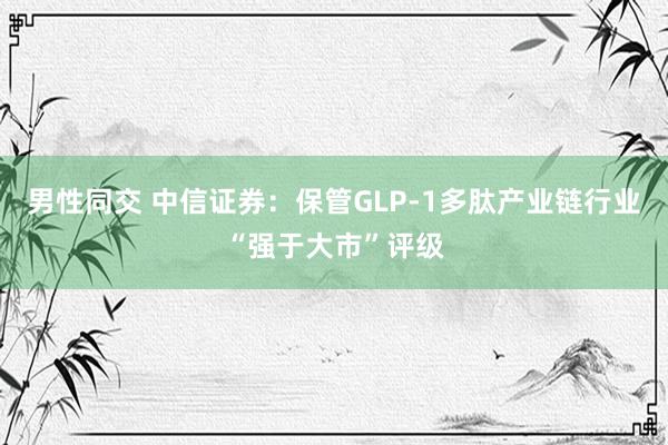 男性同交 中信证券：保管GLP-1多肽产业链行业“强于大市”评级