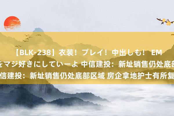 【BLK-238】衣装！プレイ！中出しも！ EMIRIのつぶやき指令で私をマジ好きにしていーよ 中信建投：新址销售仍处底部区域 房企拿地护士有所复原