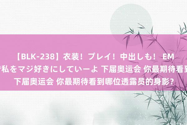 【BLK-238】衣装！プレイ！中出しも！ EMIRIのつぶやき指令で私をマジ好きにしていーよ 下届奥运会 你最期待看到哪位透露员的身影？