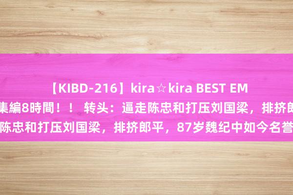 【KIBD-216】kira☆kira BEST EMIRI-中出し性交20発超え-総集編8時間！！ 转头：逼走陈忠和打压刘国梁，排挤郎平，87岁魏纪中如今名誉受损