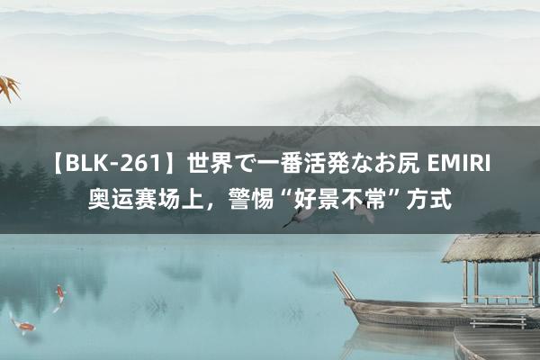 【BLK-261】世界で一番活発なお尻 EMIRI 奥运赛场上，警惕“好景不常”方式