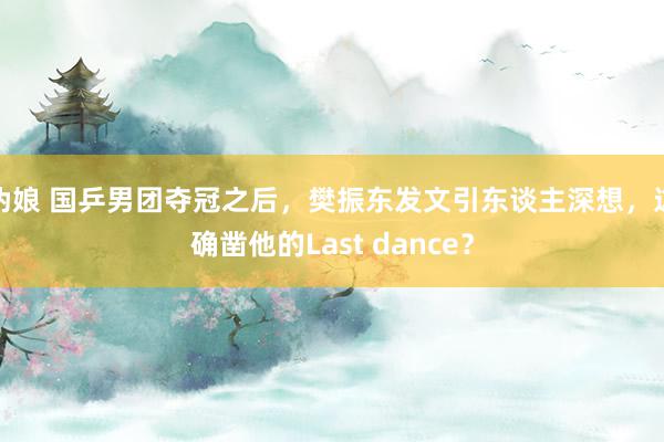 伪娘 国乒男团夺冠之后，樊振东发文引东谈主深想，这确凿他的Last dance？